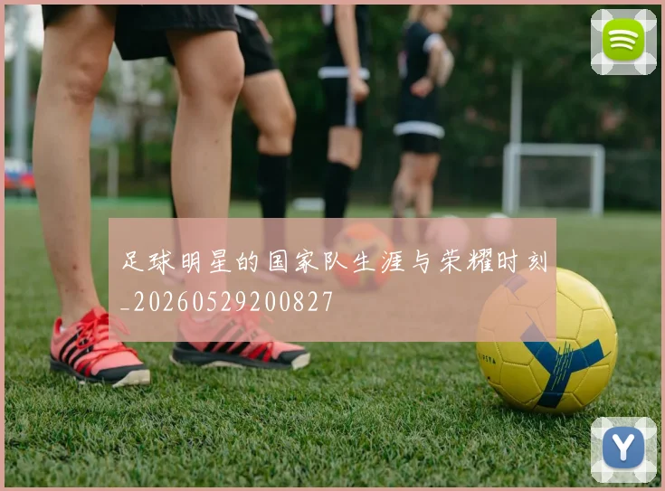 足球明星的国家队生涯与荣耀时刻_20260529200827