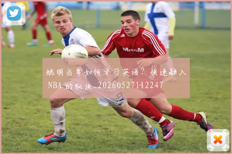 姚明当年如何学习英语？快速融入 NBA 的秘诀_20260527112247