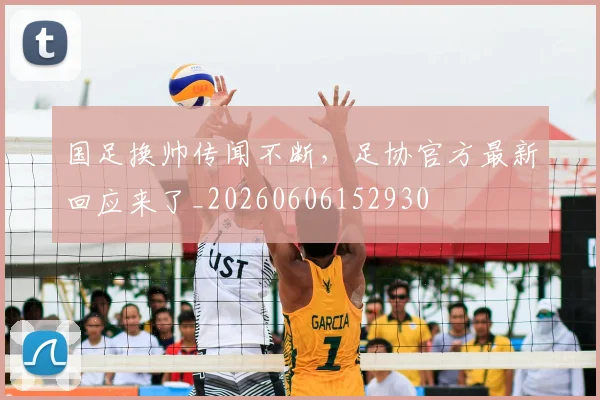 国足换帅传闻不断，足协官方最新回应来了_20260606152930