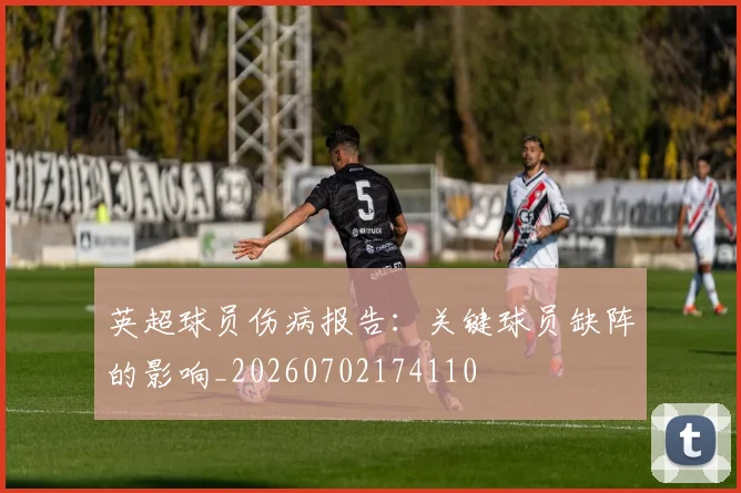英超球员伤病报告：关键球员缺阵的影响_20260702174110