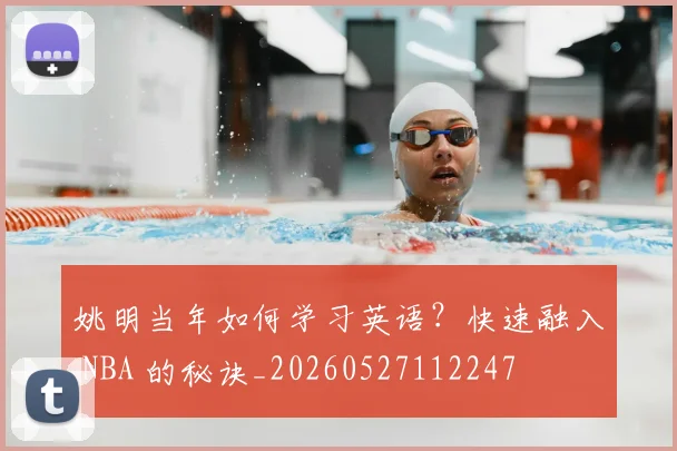 姚明当年如何学习英语？快速融入 NBA 的秘诀_20260527112247