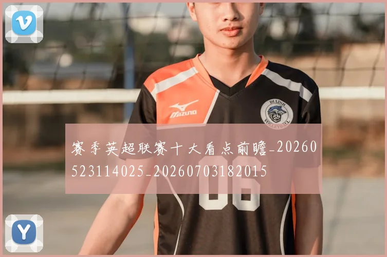 赛季英超联赛十大看点前瞻_20260523114025_20260703182015