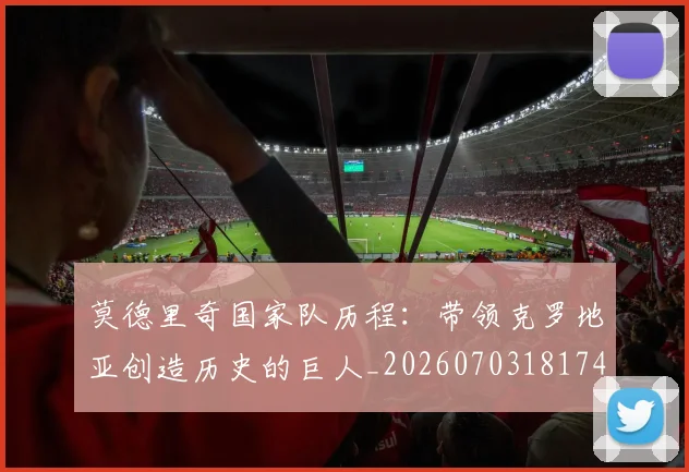 莫德里奇国家队历程：带领克罗地亚创造历史的巨人_20260703181745