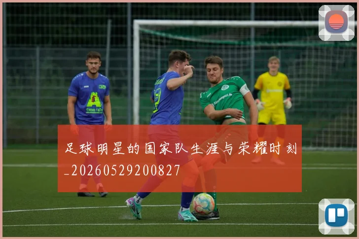 足球明星的国家队生涯与荣耀时刻_20260529200827
