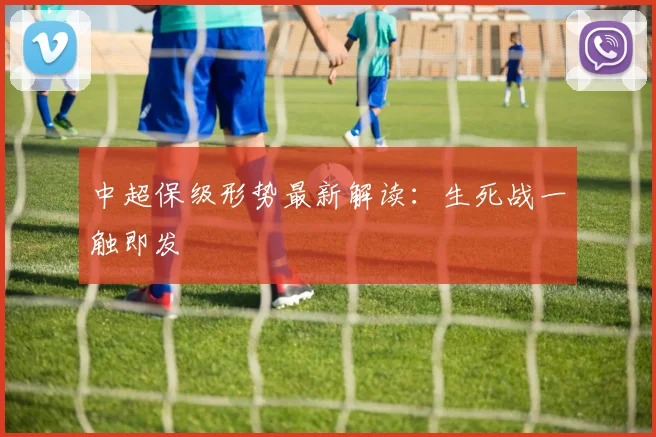 中超保级形势最新解读：生死战一触即发