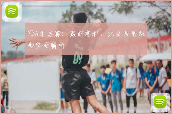 NBA季后赛：最新赛程、比分与晋级形势全解析