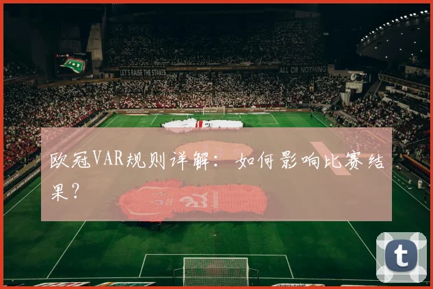 欧冠VAR规则详解：如何影响比赛结果？